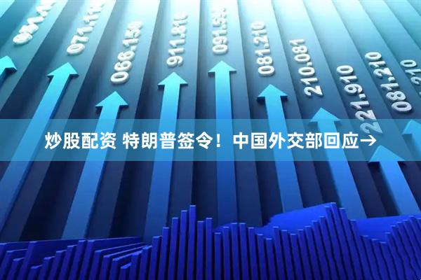 炒股配资 特朗普签令！中国外交部回应→