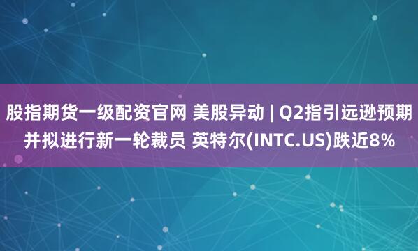股指期货一级配资官网 美股异动 | Q2指引远逊预期并拟进行新一轮裁员 英特尔(INTC.US)跌近8%