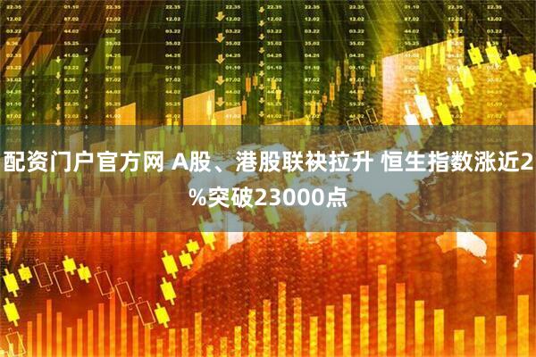 配资门户官方网 A股、港股联袂拉升 恒生指数涨近2%突破23000点