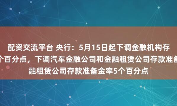 配资交流平台 央行：5月15日起下调金融机构存款准备金率0.5个百分点，下调汽车金融公司和金融租赁公司存款准备金率5个百分点