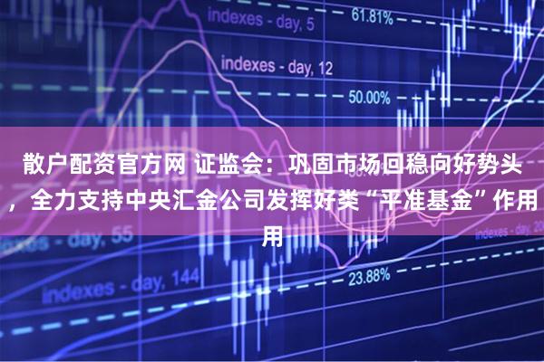 散户配资官方网 证监会：巩固市场回稳向好势头，全力支持中央汇金公司发挥好类“平准基金”作用