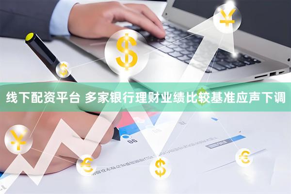 线下配资平台 多家银行理财业绩比较基准应声下调