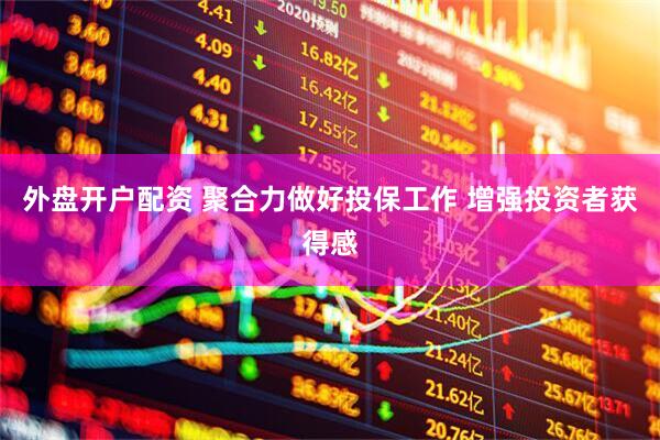 外盘开户配资 聚合力做好投保工作 增强投资者获得感