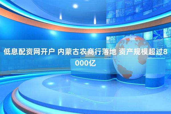 低息配资网开户 内蒙古农商行落地 资产规模超过8000亿