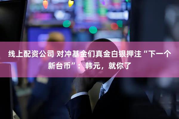 线上配资公司 对冲基金们真金白银押注“下一个新台币”：韩元，就你了