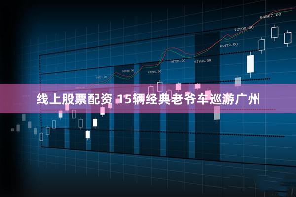 线上股票配资 15辆经典老爷车巡游广州