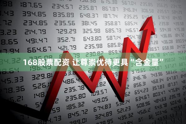 168股票配资 让尊崇优待更具“含金量”
