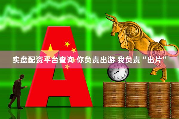 实盘配资平台查询 你负责出游 我负责“出片”