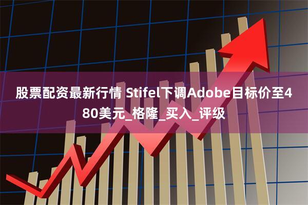 股票配资最新行情 Stifel下调Adobe目标价至480美元_格隆_买入_评级