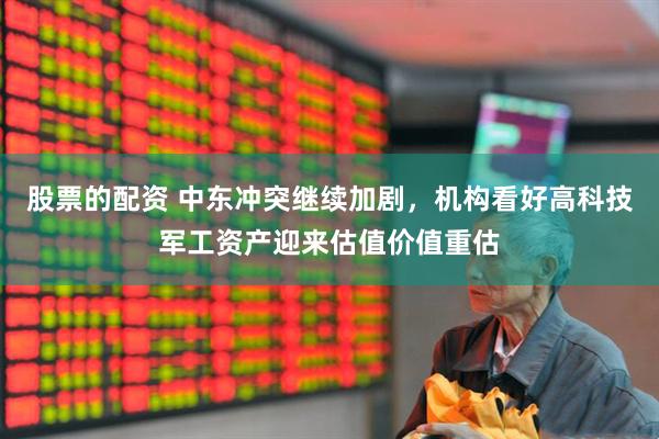股票的配资 中东冲突继续加剧，机构看好高科技军工资产迎来估值价值重估