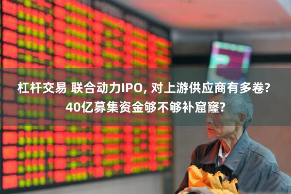 杠杆交易 联合动力IPO, 对上游供应商有多卷? 40亿募集资金够不够补窟窿?