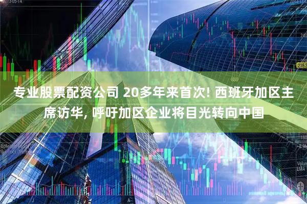 专业股票配资公司 20多年来首次! 西班牙加区主席访华, 呼吁加区企业将目光转向中国
