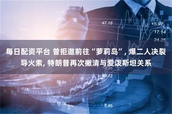 每日配资平台 曾拒邀前往“萝莉岛”, 爆二人决裂导火索, 特朗普再次撇清与爱泼斯坦关系
