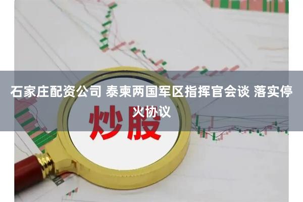 石家庄配资公司 泰柬两国军区指挥官会谈 落实停火协议