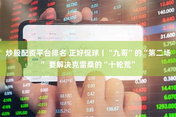 炒股配资平台排名 正好侃球丨“九哥”的“第二场” 要解决克雷桑的“十轮荒”