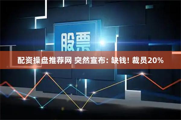 配资操盘推荐网 突然宣布: 缺钱! 裁员20%