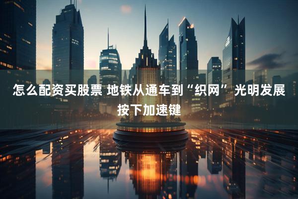 怎么配资买股票 地铁从通车到“织网” 光明发展按下加速键
