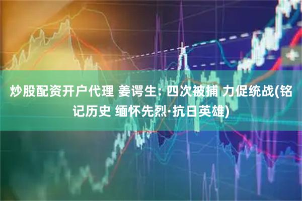 炒股配资开户代理 姜谔生: 四次被捕 力促统战(铭记历史 缅怀先烈·抗日英雄)