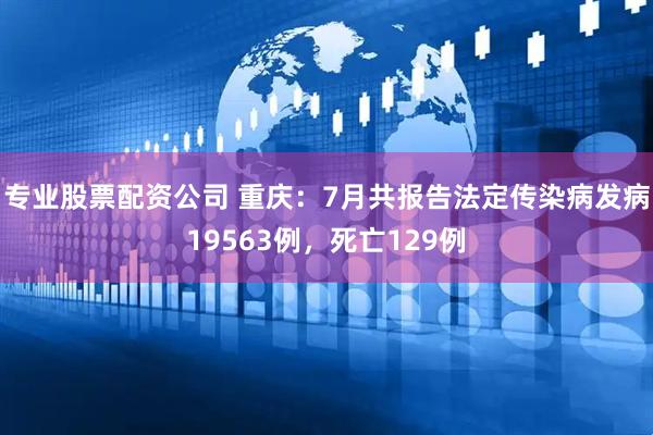 专业股票配资公司 重庆：7月共报告法定传染病发病19563例，死亡129例