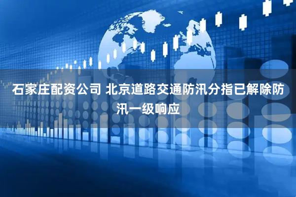 石家庄配资公司 北京道路交通防汛分指已解除防汛一级响应