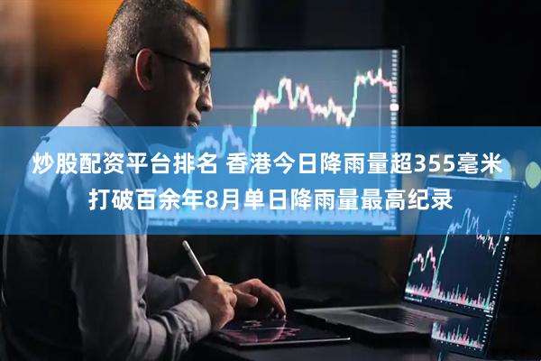 炒股配资平台排名 香港今日降雨量超355毫米 打破百余年8月单日降雨量最高纪录