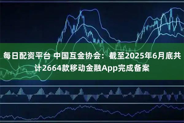 每日配资平台 中国互金协会：截至2025年6月底共计2664款移动金融App完成备案