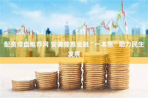 配资操盘推荐网 安徽普惠金融“一本账”助力民生发展