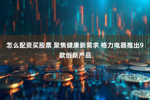 怎么配资买股票 聚焦健康新需求 格力电器推出9款创新产品