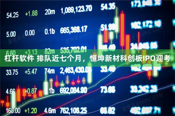 杠杆软件 排队近七个月，恒坤新材科创板IPO迎考