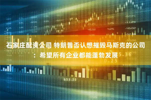 石家庄配资公司 特朗普否认想摧毁马斯克的公司：希望所有企业都能蓬勃发展