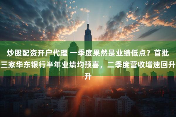 炒股配资开户代理 一季度果然是业绩低点？首批三家华东银行半年业绩均预喜，二季度营收增速回升