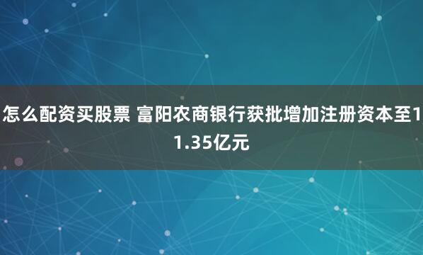 怎么配资买股票 富阳农商银行获批增加注册资本至11.35亿元