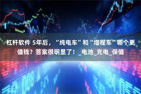 杠杆软件 5年后，“纯电车”和“增程车”哪个更值钱？答案很明显了！_电池_充电_保值