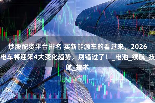 炒股配资平台排名 买新能源车的看过来，2026年电车将迎来4大变化趋势，别错过了！_电池_续航_技术