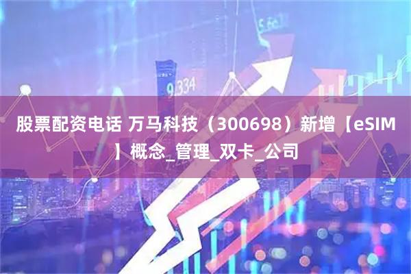 股票配资电话 万马科技（300698）新增【eSIM】概念_管理_双卡_公司