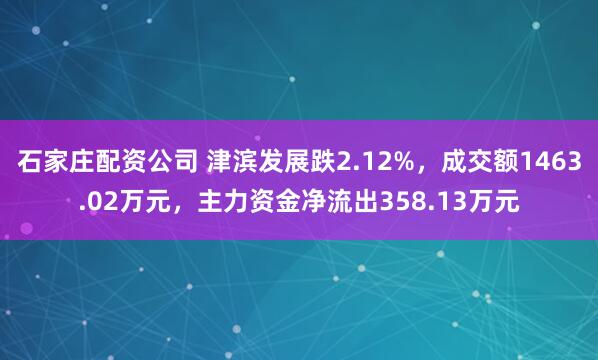石家庄配资公司 津滨发展跌2.12%，成交额1463.02万元，主力资金净流出358.13万元