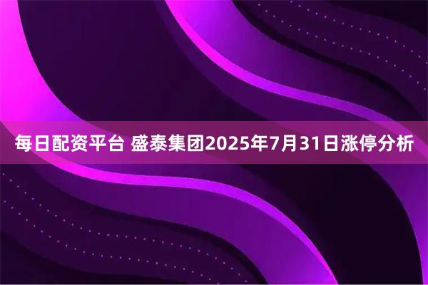 每日配资平台 盛泰集团2025年7月31日涨停分析