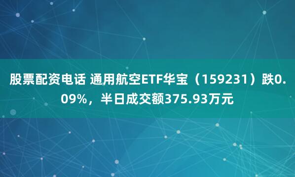 股票配资电话 通用航空ETF华宝（159231）跌0.09%，半日成交额375.93万元