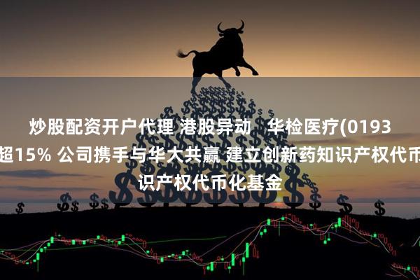 炒股配资开户代理 港股异动   华检医疗(01931)再涨超15% 公司携手与华大共赢 建立创新药知识产权代币化基金