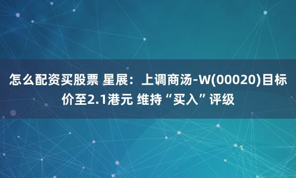 怎么配资买股票 星展：上调商汤-W(00020)目标价至2.1港元 维持“买入”评级