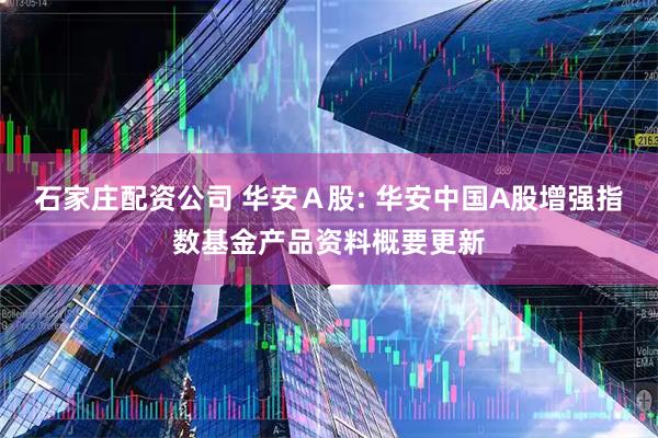 石家庄配资公司 华安A股: 华安中国A股增强指数基金产品资料概要更新