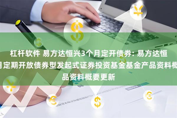 杠杆软件 易方达恒兴3个月定开债券: 易方达恒兴3个月定期开放债券型发起式证券投资基金基金产品资料概要更新