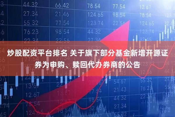 炒股配资平台排名 关于旗下部分基金新增开源证券为申购、赎回代办券商的公告