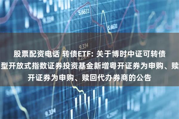 股票配资电话 转债ETF: 关于博时中证可转债及可交换债券交易型开放式指数证券投资基金新增粤开证券为申购、赎回代办券商的公告