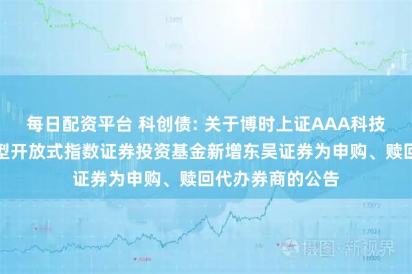 每日配资平台 科创债: 关于博时上证AAA科技创新公司债交易型开放式指数证券投资基金新增东吴证券为申购、赎回代办券商的公告