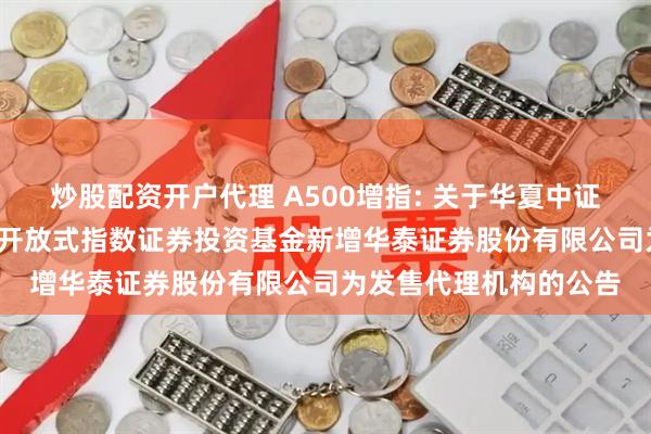 炒股配资开户代理 A500增指: 关于华夏中证A500增强策略交易型开放式指数证券投资基金新增华泰证券股份有限公司为发售代理机构的公告