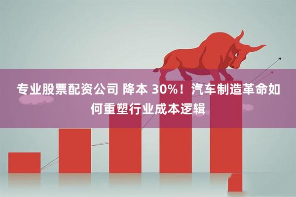 专业股票配资公司 降本 30%！汽车制造革命如何重塑行业成本逻辑