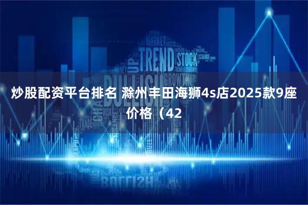 炒股配资平台排名 滁州丰田海狮4s店2025款9座价格（42