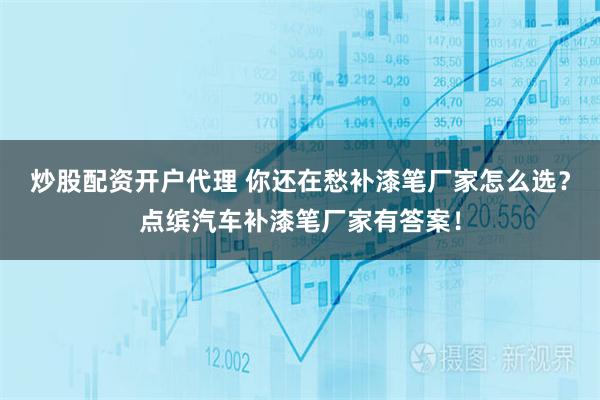 炒股配资开户代理 你还在愁补漆笔厂家怎么选？点缤汽车补漆笔厂家有答案！
