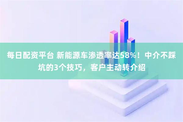 每日配资平台 新能源车渗透率达58%！中介不踩坑的3个技巧，客户主动转介绍